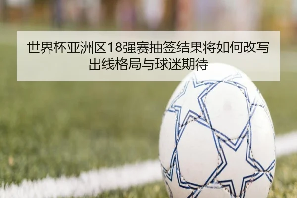 世界杯亚洲区18强赛抽签结果将如何改写出线格局与球迷期待 - jiuyou