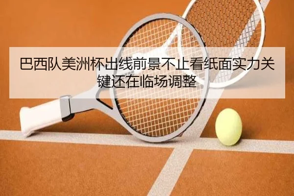 巴西队美洲杯出线前景不止看纸面实力关键还在临场调整（jiuyou）